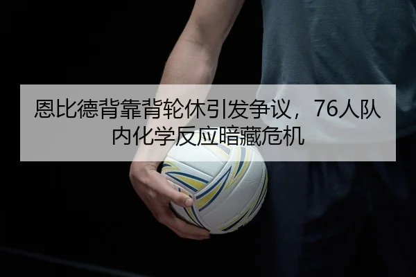 恩比德背靠背轮休引发争议，76人队内化学反应暗藏危机